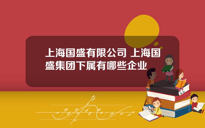 上海国盛有限公司 上海国盛集团下属有哪些企业